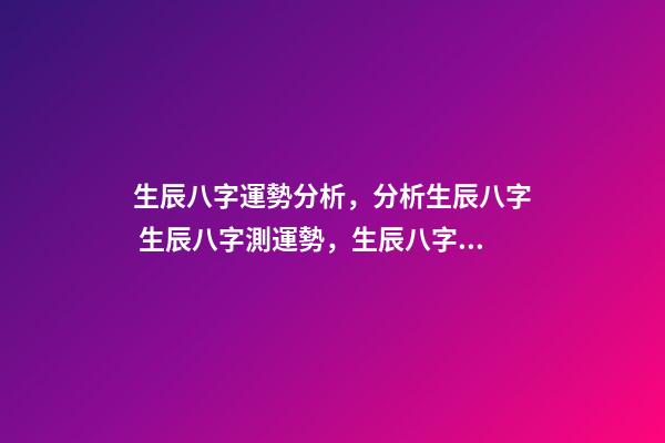 生辰八字運勢分析，分析生辰八字 生辰八字測運勢，生辰八字測試命運-第1張-觀點-玄機派